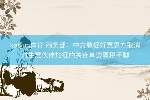 kaiyun体育 商务部：中方敦促好意思方取消对生意伙伴加征的关连单边疆税手脚