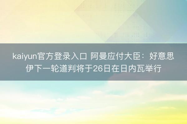 kaiyun官方登录入口 阿曼应付大臣：好意思伊下一轮道判将于26日在日内瓦举行