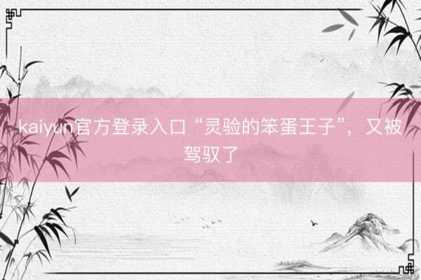 kaiyun官方登录入口 “灵验的笨蛋王子”，又被驾驭了