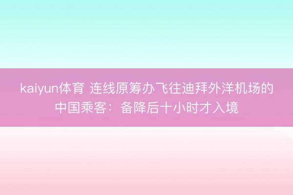 kaiyun体育 连线原筹办飞往迪拜外洋机场的中国乘客：备降后十小时才入境