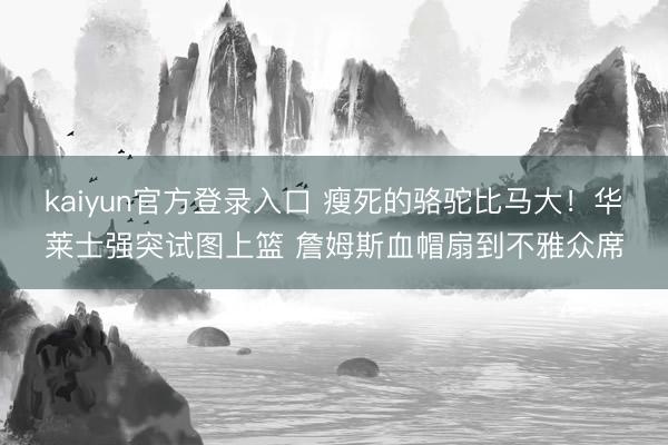 kaiyun官方登录入口 瘦死的骆驼比马大！华莱士强突试图上篮 詹姆斯血帽扇到不雅众席