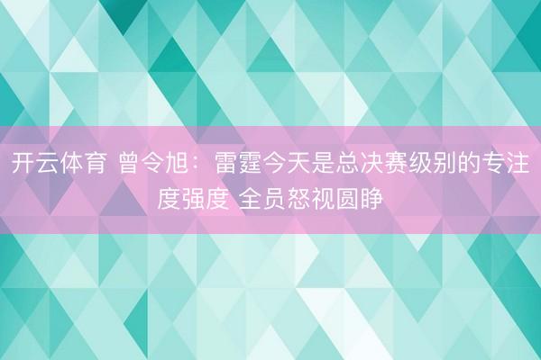 开云体育 曾令旭:雷霆今天是总决赛级别的专注度强度 全员怒视圆睁