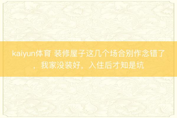 kaiyun体育 装修屋子这几个场合别作念错了，我家没装好，入住后才知是坑