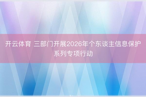 开云体育 三部门开展2026年个东谈主信息保护系列专项行动