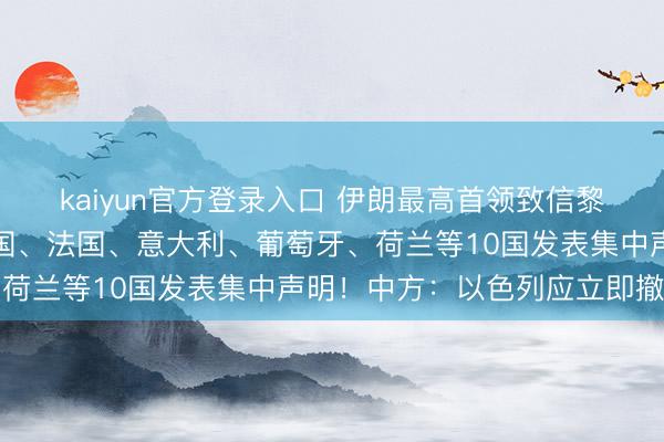 kaiyun官方登录入口 伊朗最高首领致信黎真主党指点东谈主!英国、法国、意大利、葡萄牙、荷兰等10国发表集中声明!中方:以色列应立即撤军