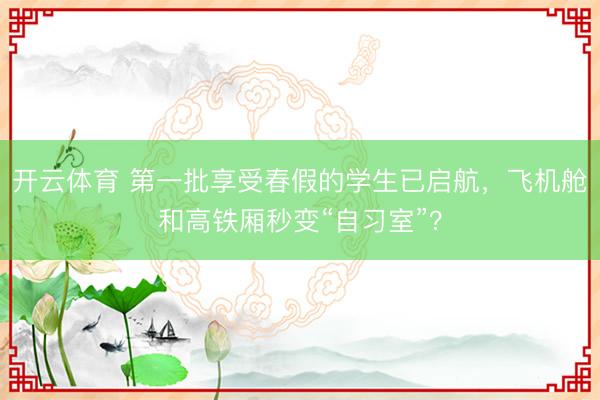 开云体育 第一批享受春假的学生已启航,飞机舱和高铁厢秒变“自习室”?
