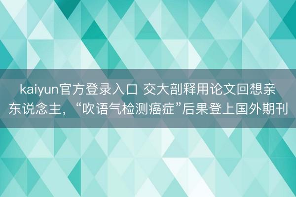 kaiyun官方登录入口 交大剖释用论文回想亲东说念主,“吹语气检测癌症”后果登上国外期刊