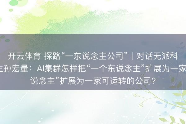 开云体育 探路“一东说念主公司”|对话无派科技首创东说念主孙宏量:AI集群怎样把“一个东说念主”扩展为一家可运转的公司?