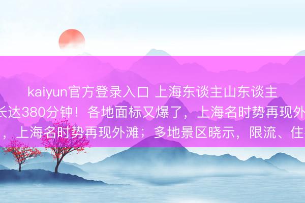 kaiyun官方登录入口 上海东谈主山东谈主海!列队3公里,等候长达380分钟!各地面标又爆了,上海名时势再现外滩;多地景区晓示,限流、住手售票