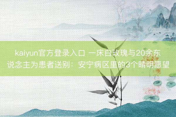 kaiyun官方登录入口 一床白玫瑰与20余东说念主为患者送别：安宁病区里的3个晴明愿望