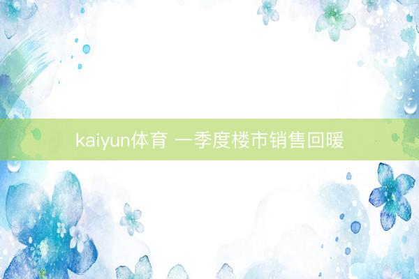 kaiyun体育 一季度楼市销售回暖