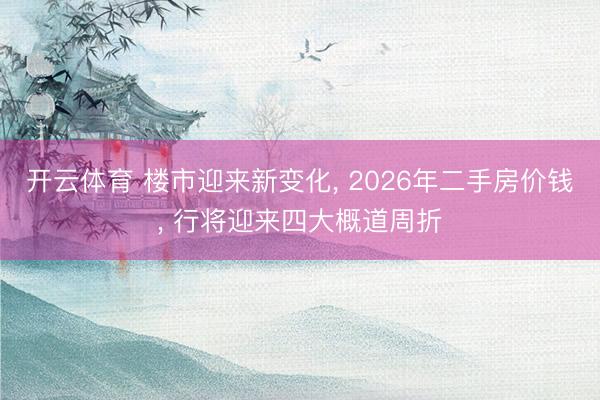 开云体育 楼市迎来新变化， 2026年二手房价钱， 行将迎来四大概道周折