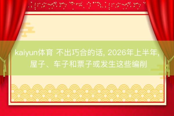kaiyun体育 不出巧合的话, 2026年上半年, 屋子、车子和票子或发生这些编削