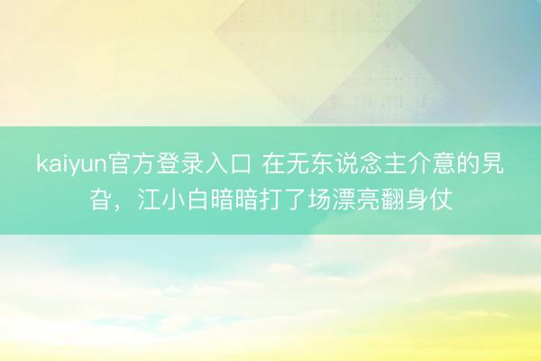 kaiyun官方登录入口 在无东说念主介意的旯旮,江小白暗暗打了场漂亮翻身仗