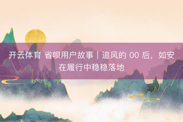 开云体育 省呗用户故事｜追风的 00 后，如安在履行中稳稳落地