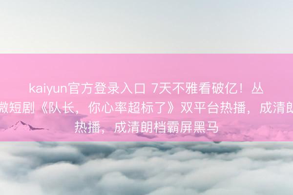kaiyun官方登录入口 7天不雅看破亿！丛林消防甜燃微短剧《队长，你心率超标了》双平台热播，成清朗档霸屏黑马
