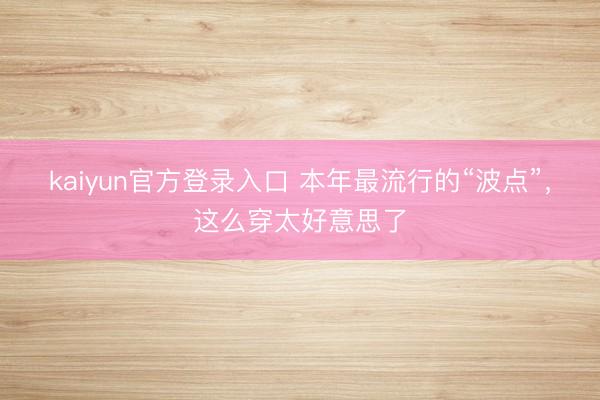 kaiyun官方登录入口 本年最流行的“波点”，这么穿太好意思了