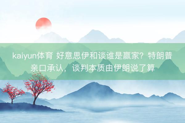 kaiyun体育 好意思伊和谈谁是赢家？特朗普亲口承认，谈判本质由伊朗说了算