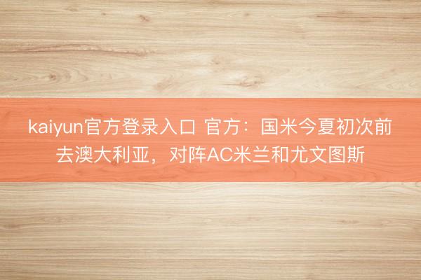 kaiyun官方登录入口 官方:国米今夏初次前去澳大利亚,对阵AC米兰和尤文图斯
