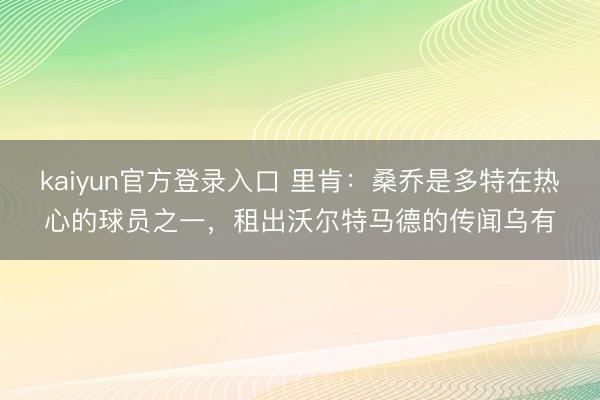 kaiyun官方登录入口 里肯:桑乔是多特在热心的球员之一,租出沃尔特马德的传闻乌有