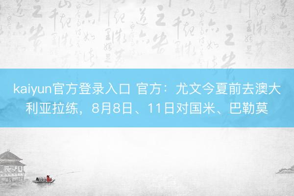 kaiyun官方登录入口 官方：尤文今夏前去澳大利亚拉练，8月8日、11日对国米、巴勒莫