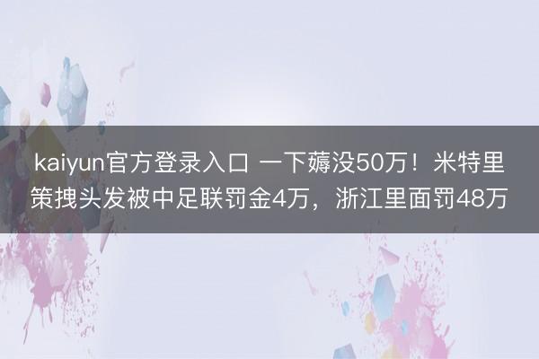 kaiyun官方登录入口 一下薅没50万！米特里策拽头发被中足联罚金4万，浙江里面罚48万