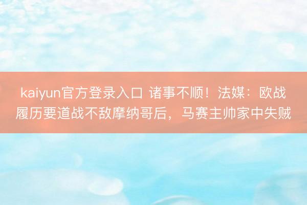 kaiyun官方登录入口 诸事不顺！法媒：欧战履历要道战不敌摩纳哥后，马赛主帅家中失贼