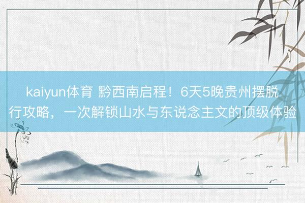 kaiyun体育 黔西南启程！6天5晚贵州摆脱行攻略，一次解锁山水与东说念主文的顶级体验