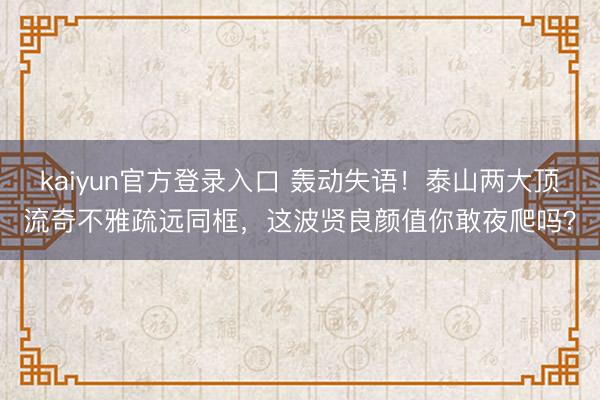 kaiyun官方登录入口 轰动失语！泰山两大顶流奇不雅疏远同框，这波贤良颜值你敢夜爬吗？