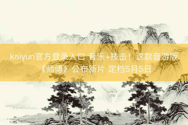 kaiyun官方登录入口 音乐+技击!这款音游版《师傅》公布新片 定档5月5日