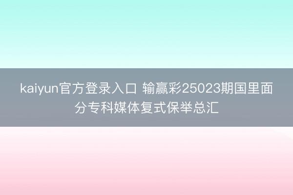 kaiyun官方登录入口 输赢彩25023期国里面分专科媒体复式保举总汇