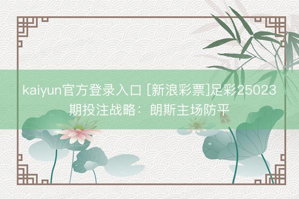 kaiyun官方登录入口 [新浪彩票]足彩25023期投注战略：朗斯主场防平