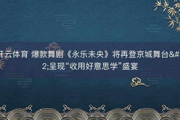 开云体育 爆款舞剧《永乐未央》将再登京城舞台 呈现“收用好意思学”盛宴