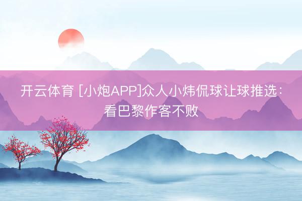 开云体育 [小炮APP]众人小炜侃球让球推选：看巴黎作客不败