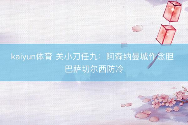 kaiyun体育 关小刀任九：阿森纳曼城作念胆 巴萨切尔西防冷