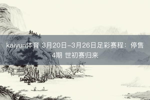 kaiyun体育 3月20日-3月26日足彩赛程：停售4期 世初赛归来