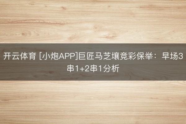 开云体育 [小炮APP]巨匠马芝壤竞彩保举：早场3串1+2串1分析