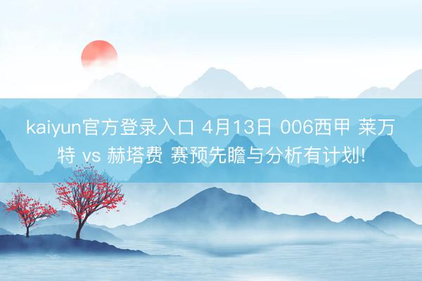 kaiyun官方登录入口 4月13日 006西甲 莱万特 vs 赫塔费 赛预先瞻与分析有计划!