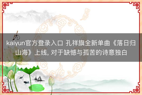 kaiyun官方登录入口 孔祥旗全新单曲《落日归山海》上线， 对于缺憾与孤苦的诗意独白