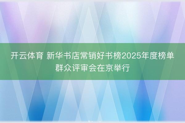 开云体育 新华书店常销好书榜2025年度榜单群众评审会在京举行