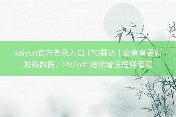 kaiyun官方登录入口 IPO雷达 | 企查查更新财务数据,2025年指标增速捏续着落