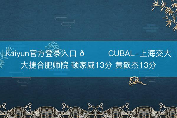 kaiyun官方登录入口 🏀CUBAL-上海交大大捷合肥师院 顿家威13分 黄歆杰13分