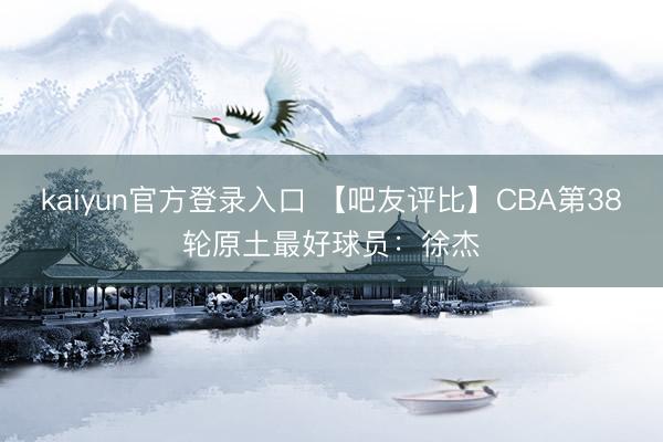 kaiyun官方登录入口 【吧友评比】CBA第38轮原土最好球员：徐杰