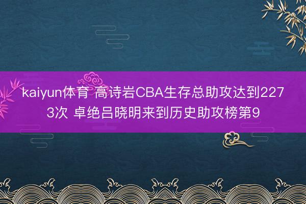 kaiyun体育 高诗岩CBA生存总助攻达到2273次 卓绝吕晓明来到历史助攻榜第9