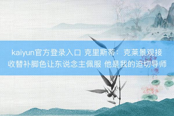 kaiyun官方登录入口 克里斯蒂:克莱景观接收替补脚色让东说念主佩服 他是我的迫切导师