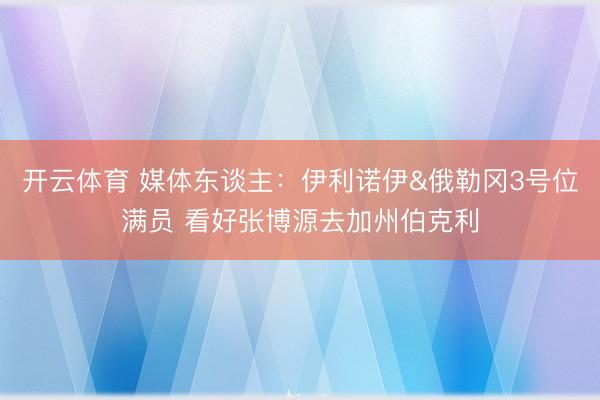 开云体育 媒体东谈主：伊利诺伊&俄勒冈3号位满员 看好张博源去加州伯克利