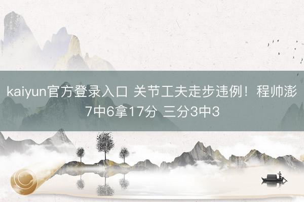 kaiyun官方登录入口 关节工夫走步违例！程帅澎7中6拿17分 三分3中3