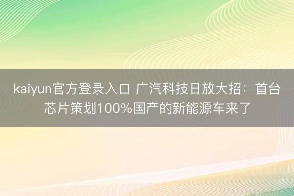 kaiyun官方登录入口 广汽科技日放大招:首台芯片策划100%国产的新能源车来了
