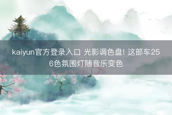 kaiyun官方登录入口 光影调色盘! 这部车256色氛围灯随音乐变色