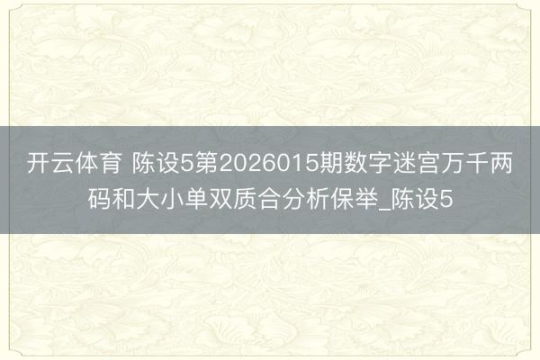 开云体育 陈设5第2026015期数字迷宫万千两码和大小单双质合分析保举_陈设5